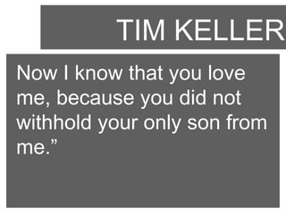 TIM KELLER
Now I know that you love
me, because you did not
withhold your only son from
me.”

 