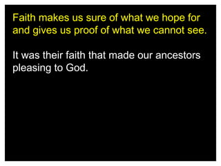 Faith makes us sure of what we hope for
and gives us proof of what we cannot see.
It was their faith that made our ancestors
pleasing to God.

 