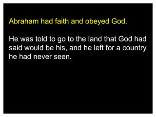 Abraham had faith and obeyed God.
He was told to go to the land that God had
said would be his, and he left for a country
he had never seen.

 