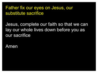 Father fix our eyes on Jesus, our
substitute sacrifice
Jesus, complete our faith so that we can
lay our whole lives down before you as
our sacrifice
Amen

 