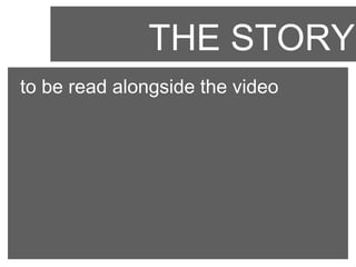 THE STORY
to be read alongside the video

 
