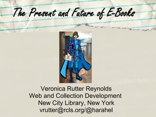The Present and Future of E-Books




       Veronica Rutter Reynolds
    Web and Collection Development
      New City Library, New York
      vrutter@rcls.org/@harahel
 