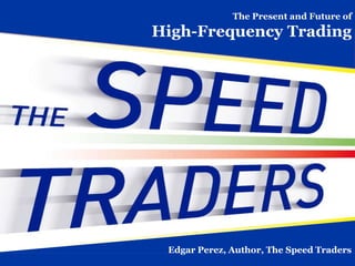 The Present and Future of
High-Frequency Trading




 Edgar Perez, Author, The Speed Traders
 