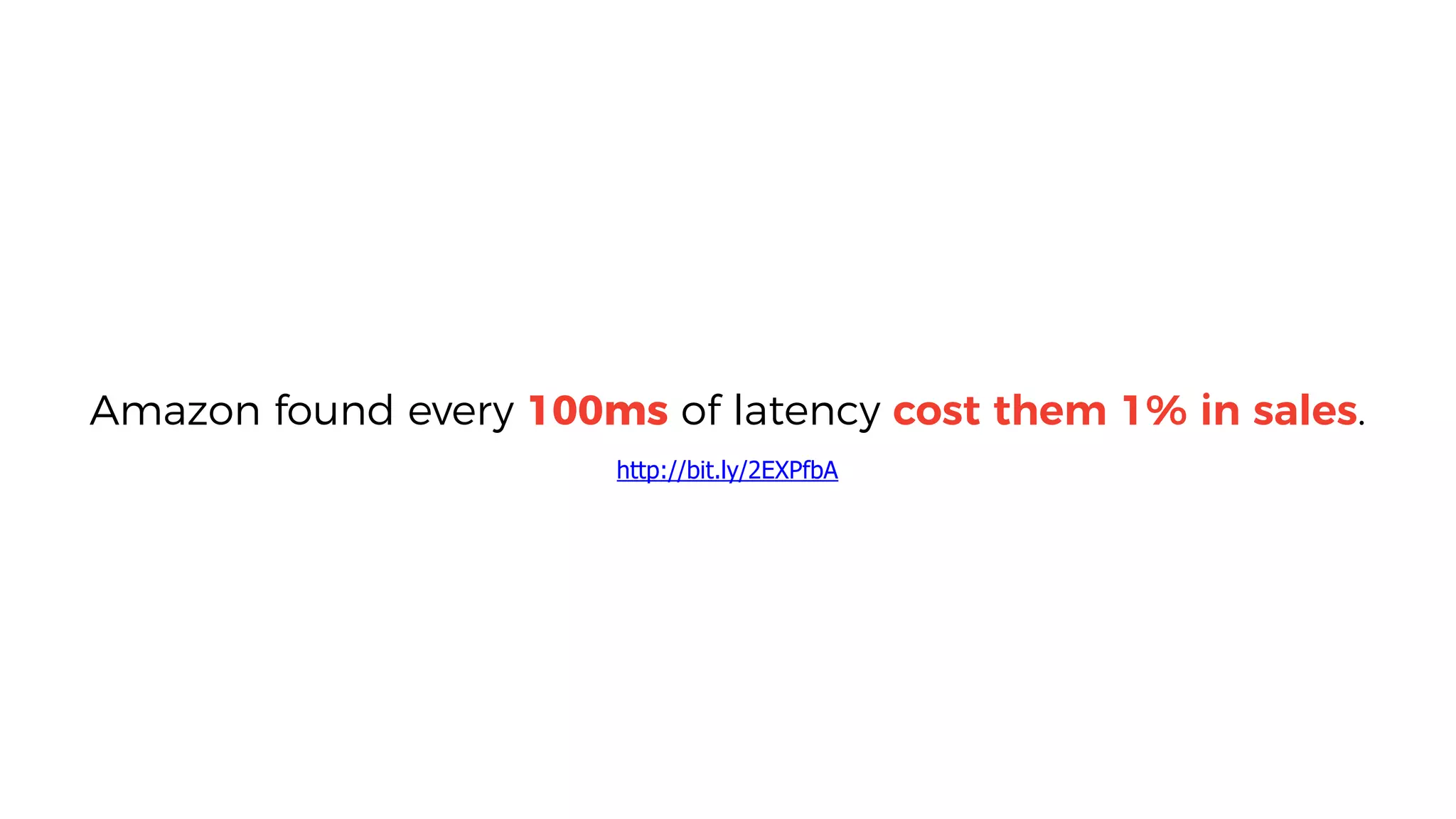 Amazon found every 100ms of latency cost them 1% in sales.
http://bit.ly/2EXPfbA
 