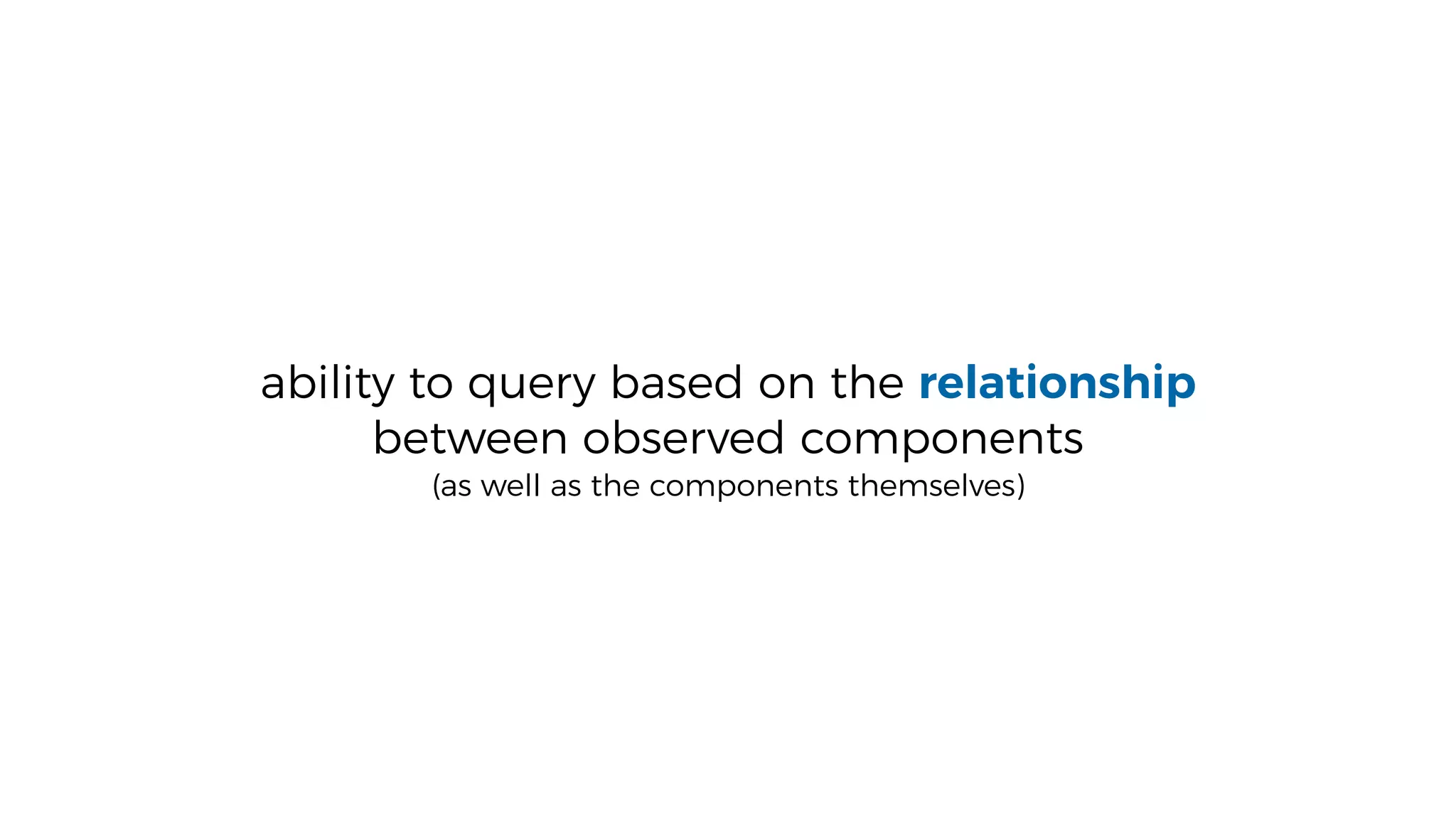 ability to query based on the relationship
between observed components
(as well as the components themselves)
 