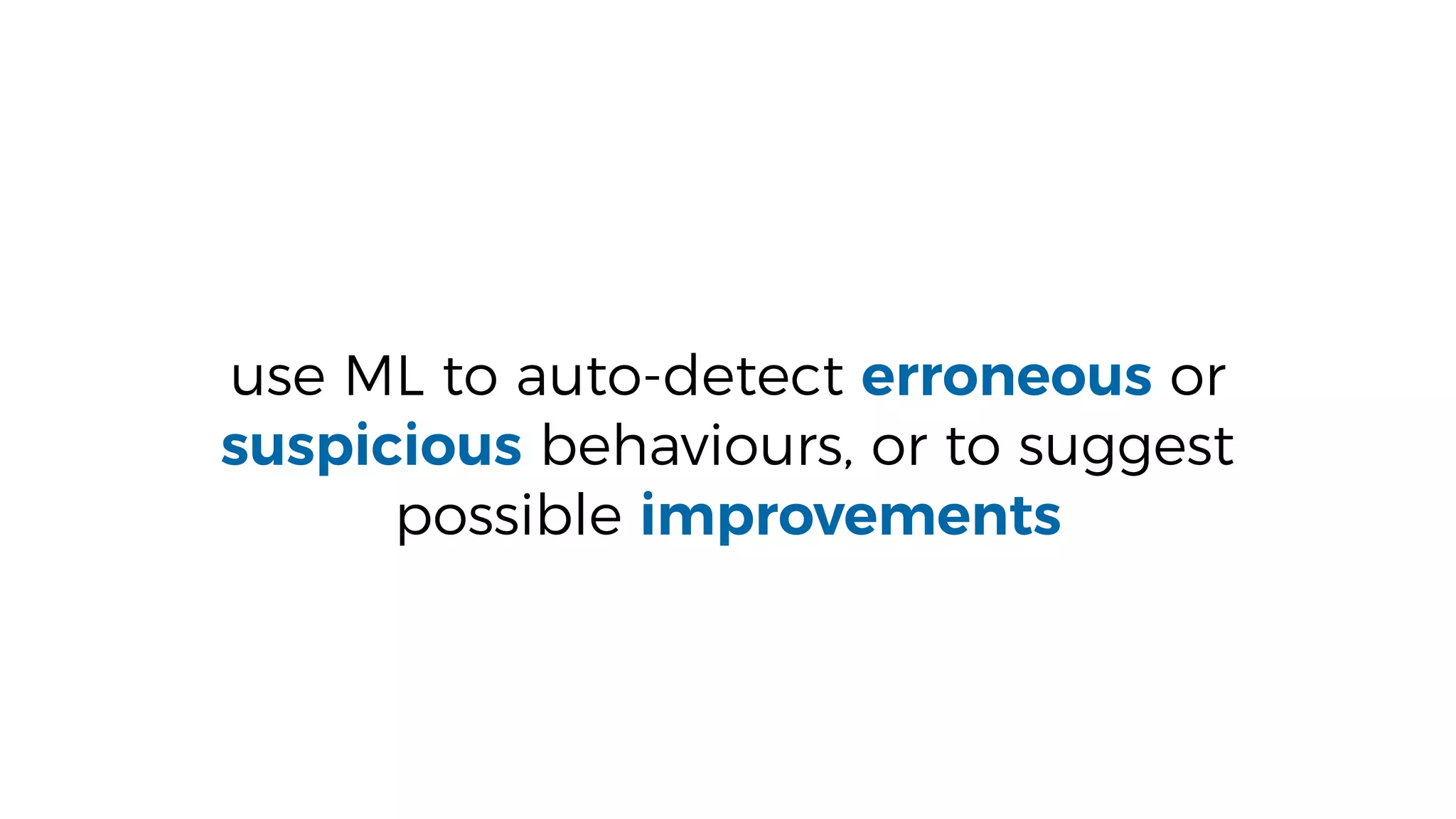 use ML to auto-detect erroneous or
suspicious behaviours, or to suggest
possible improvements
 