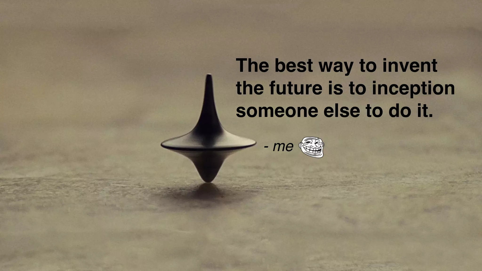 The best way to invent
the future is to inception
someone else to do it.
- me
 
