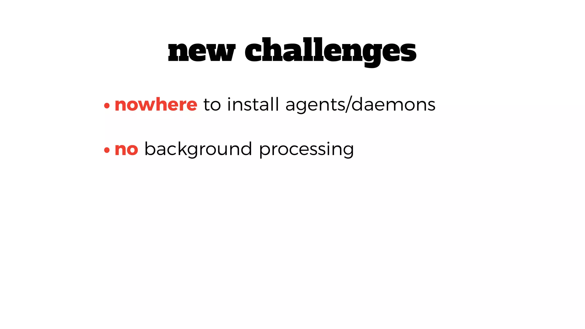 •no background processing
•nowhere to install agents/daemons
new challenges
 
