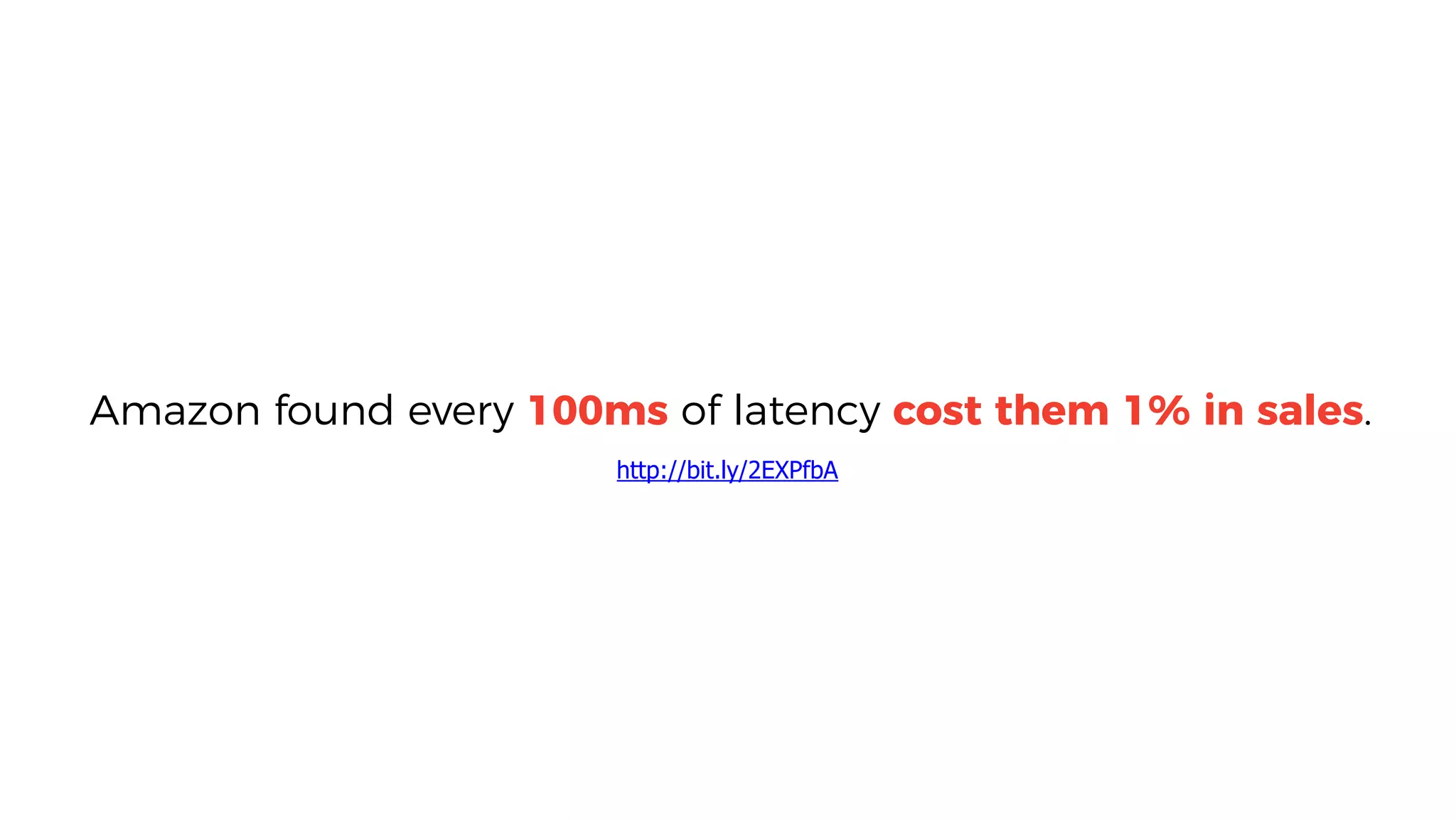 Amazon found every 100ms of latency cost them 1% in sales.
http://bit.ly/2EXPfbA
 