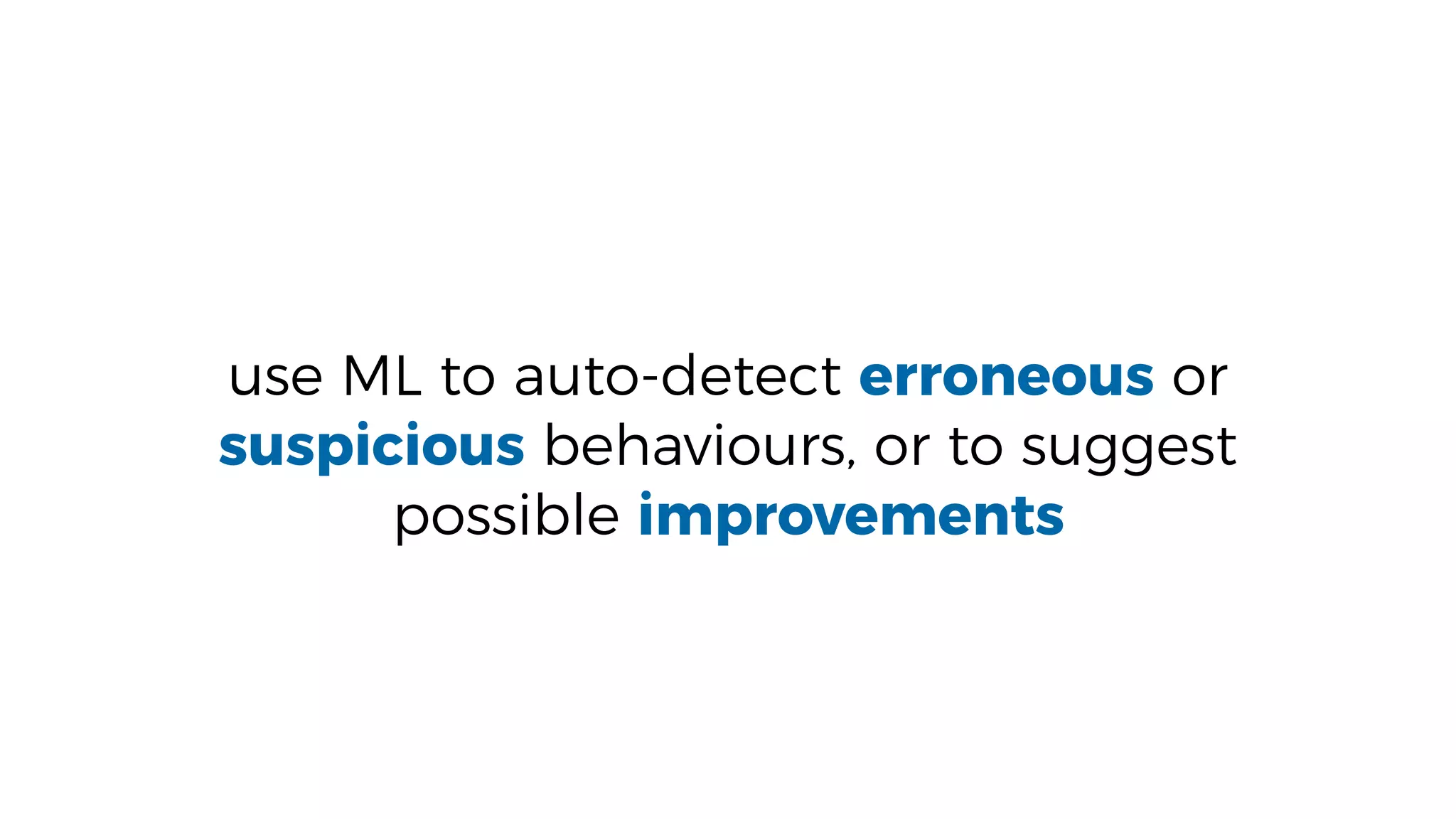 use ML to auto-detect erroneous or
suspicious behaviours, or to suggest
possible improvements
 