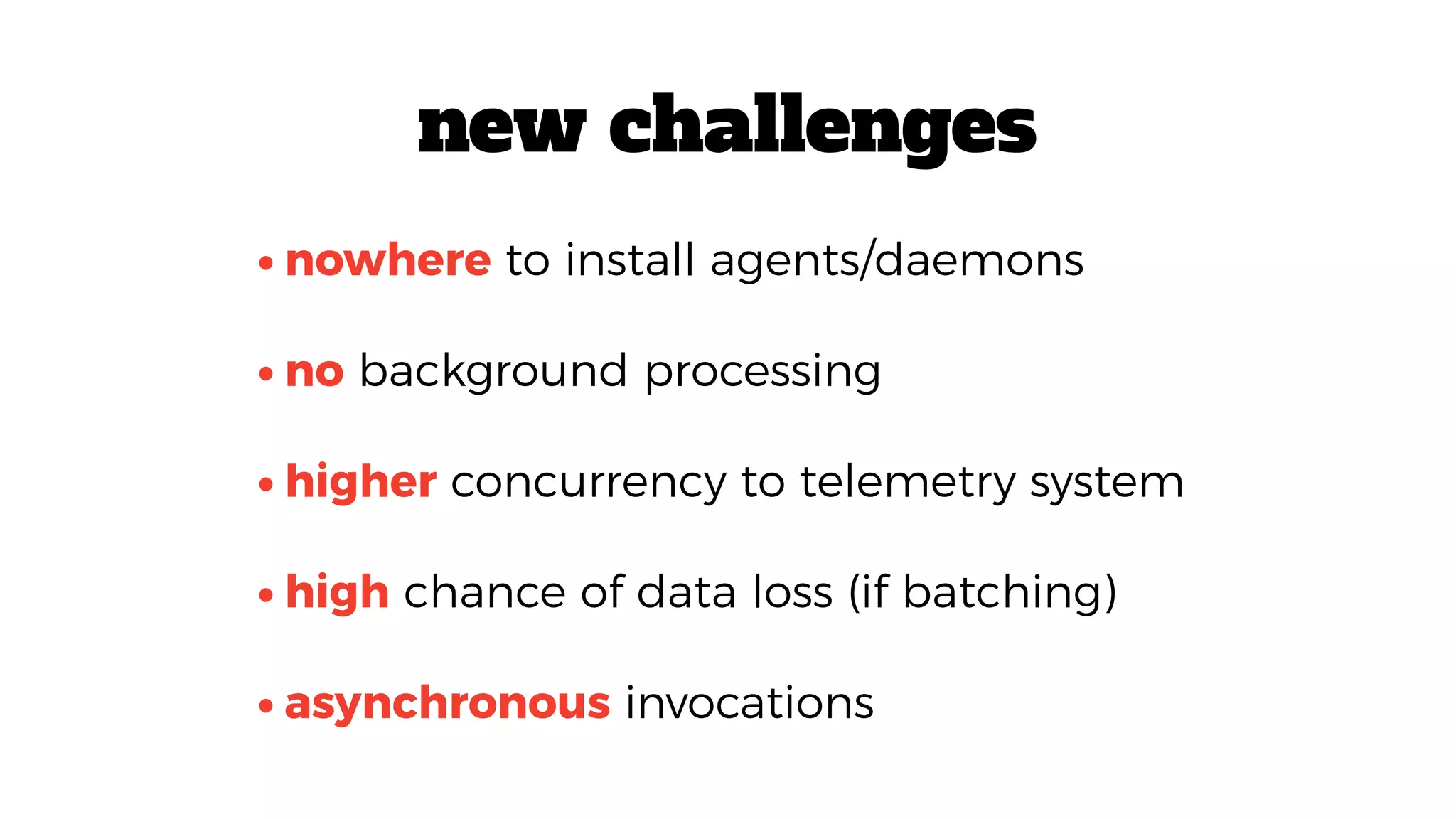 •asynchronous invocations
•nowhere to install agents/daemons
•no background processing
•higher concurrency to telemetry system
•high chance of data loss (if batching)
new challenges
 