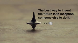 The best way to invent
the future is to inception
someone else to do it.
- me
 