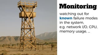 Monitoring
watching out for
known failure modes
in the system,
e.g. network I/O, CPU,
memory usage, …
 