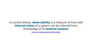 In control theory, observability is a measure of how well
internal states of a system can be inferred from
knowledge of its external outputs.
https://en.wikipedia.org/wiki/Observability
 
