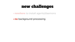 •no background processing
•nowhere to install agents/daemons
new challenges
 