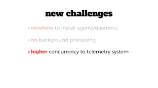 •higher concurrency to telemetry system
•nowhere to install agents/daemons
•no background processing
new challenges
 