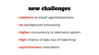 •asynchronous invocations
•nowhere to install agents/daemons
•no background processing
•higher concurrency to telemetry system
•high chance of data loss (if batching)
new challenges
 