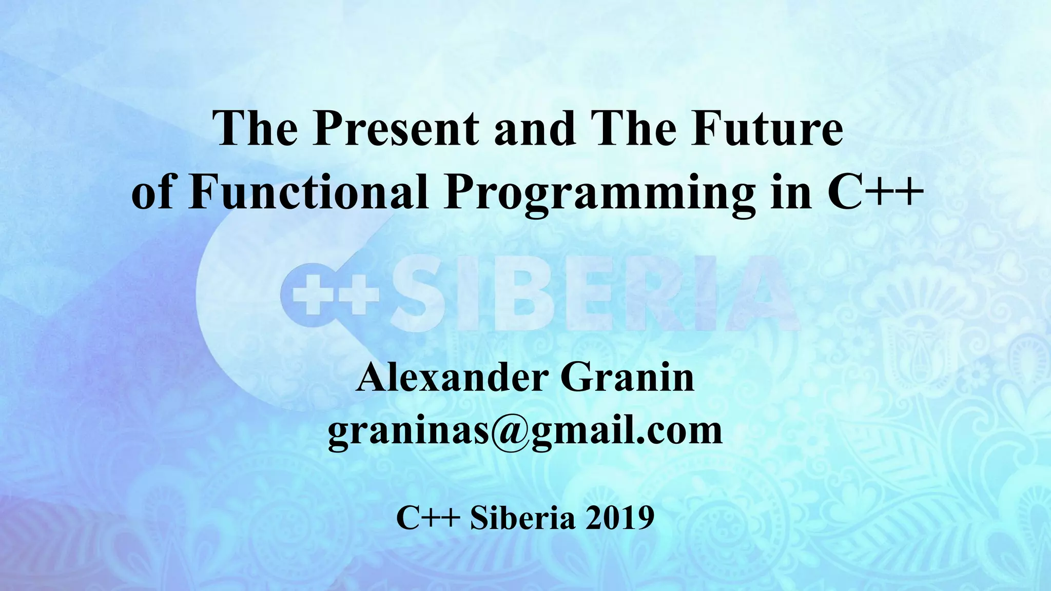 The Present and The Future
of Functional Programming in C++
Alexander Granin
graninas@gmail.com
C++ Siberia 2019
 