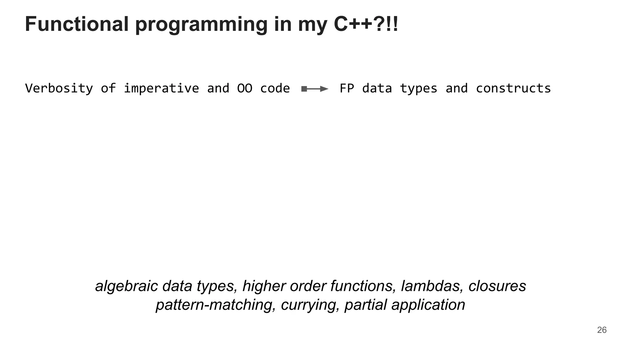 Verbosity of imperative and OO code FP data types and constructs
algebraic data types, higher order functions, lambdas, closures
pattern-matching, currying, partial application
Functional programming in my C++?!!
26
 