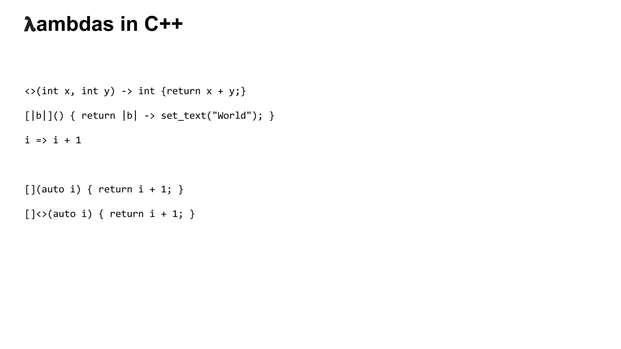 𝝺ambdas in C++
<>(int x, int y) -> int {return x + y;}
[|b|]() { return |b| -> set_text("World"); }
i => i + 1
[](auto i) { return i + 1; }
[]<>(auto i) { return i + 1; }
 
