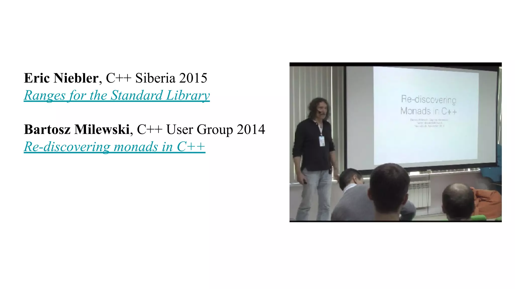 Eric Niebler, C++ Siberia 2015
Ranges for the Standard Library
Bartosz Milewski, С++ User Group 2014
Re-discovering monads in C++
 