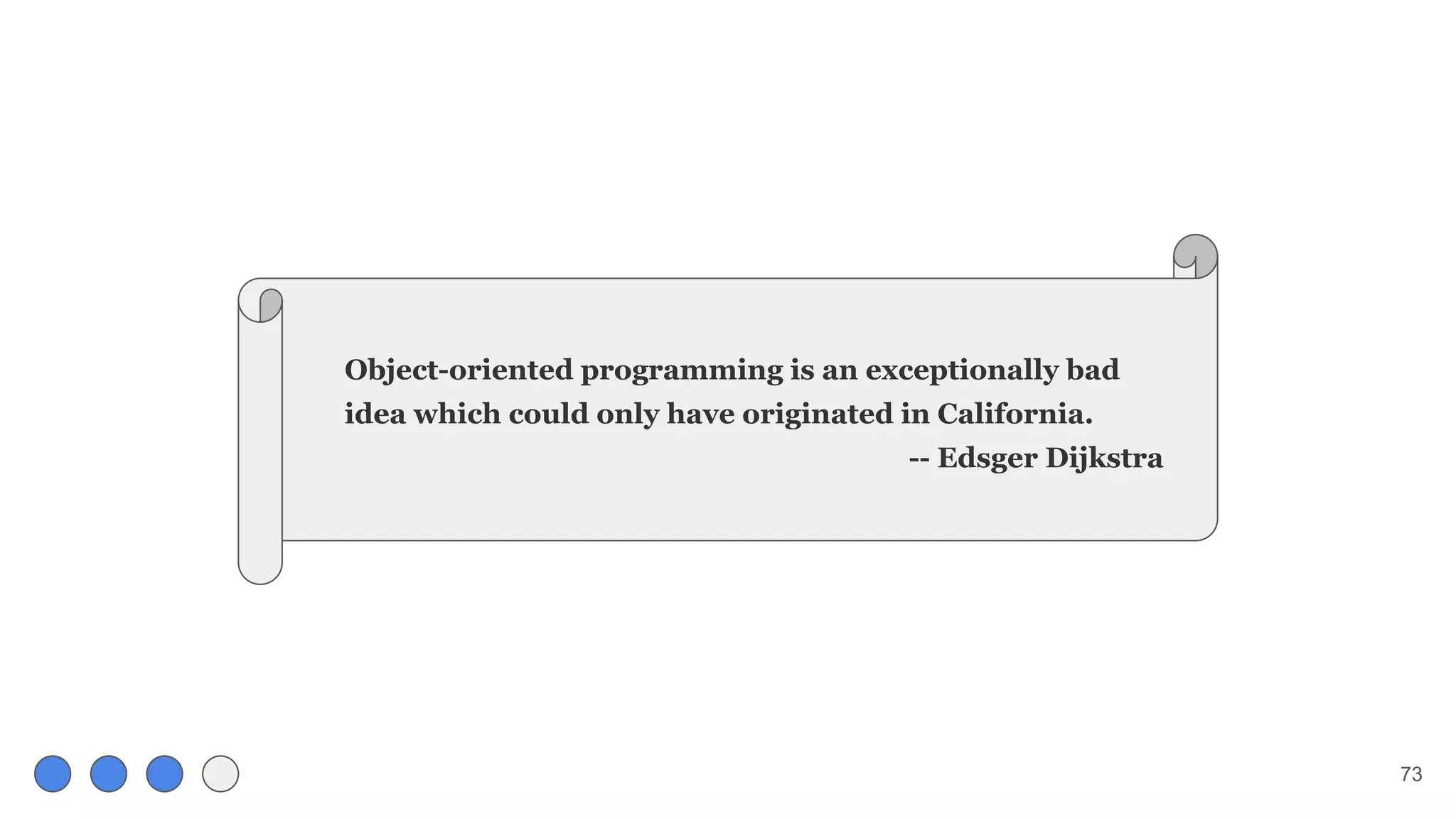Object-oriented programming is an exceptionally bad
idea which could only have originated in California.
-- Edsger Dijkstra
73
 