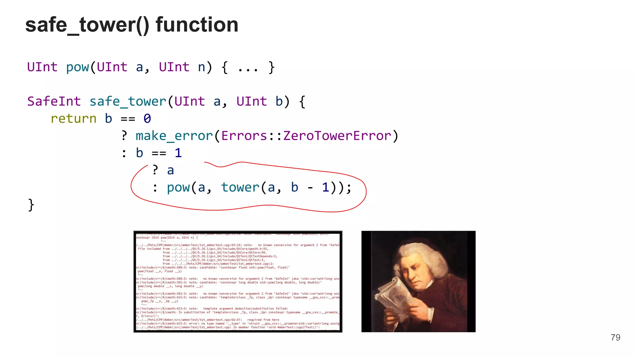 UInt pow(UInt a, UInt n) { ... }
SafeInt safe_tower(UInt a, UInt b) {
return b == 0
? make_error(Errors::ZeroTowerError)
: b == 1
? a
: pow(a, tower(a, b - 1));
}
safe_tower() function
79
 