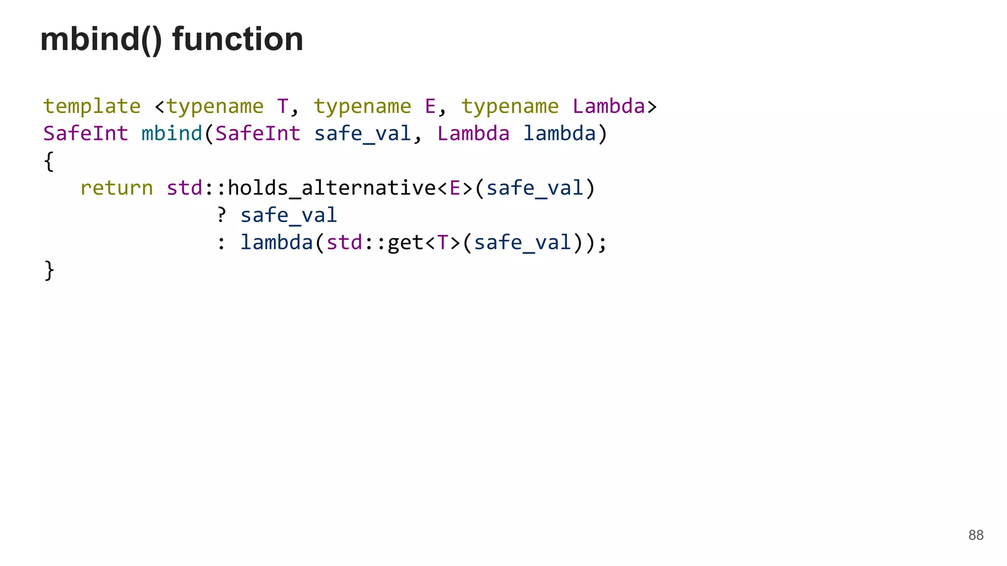 template <typename T, typename E, typename Lambda>
SafeInt mbind(SafeInt safe_val, Lambda lambda)
{
return std::holds_alternative<E>(safe_val)
? safe_val
: lambda(std::get<T>(safe_val));
}
mbind() function
88
 