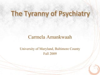 The Tyranny of Psychiatry


       Carmela Amankwaah

  University of Maryland, Baltimore County
                  Fall 2009
 