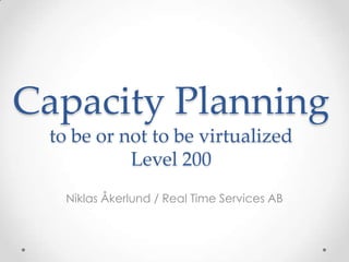 Capacity Planning
 to be or not to be virtualized
           Level 200
   Niklas Åkerlund / Real Time Services AB
 