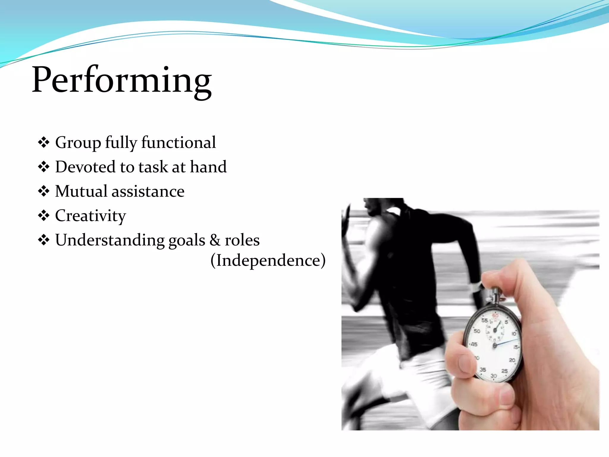 Performing
 Group fully functional
 Devoted to task at hand
 Mutual assistance
 Creativity
 Understanding goals & roles
                       (Independence)
 