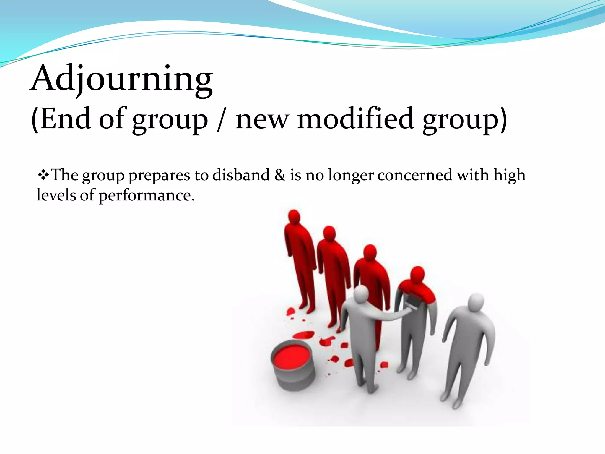 Adjourning
(End of group / new modified group)
The group prepares to disband & is no longer concerned with high
levels of performance.
 