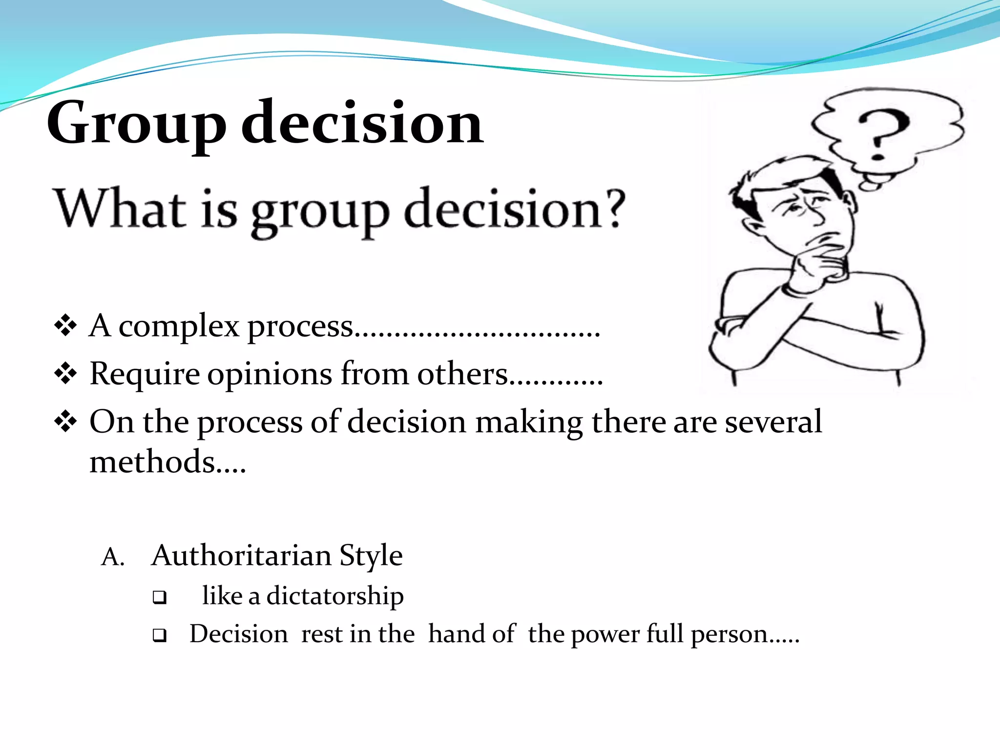 Group decision


 A complex process………………………….
 Require opinions from others…………
 On the process of decision making there are several
  methods….

   A. Authoritarian Style
          like a dictatorship
         Decision rest in the hand of the power full person…..
 