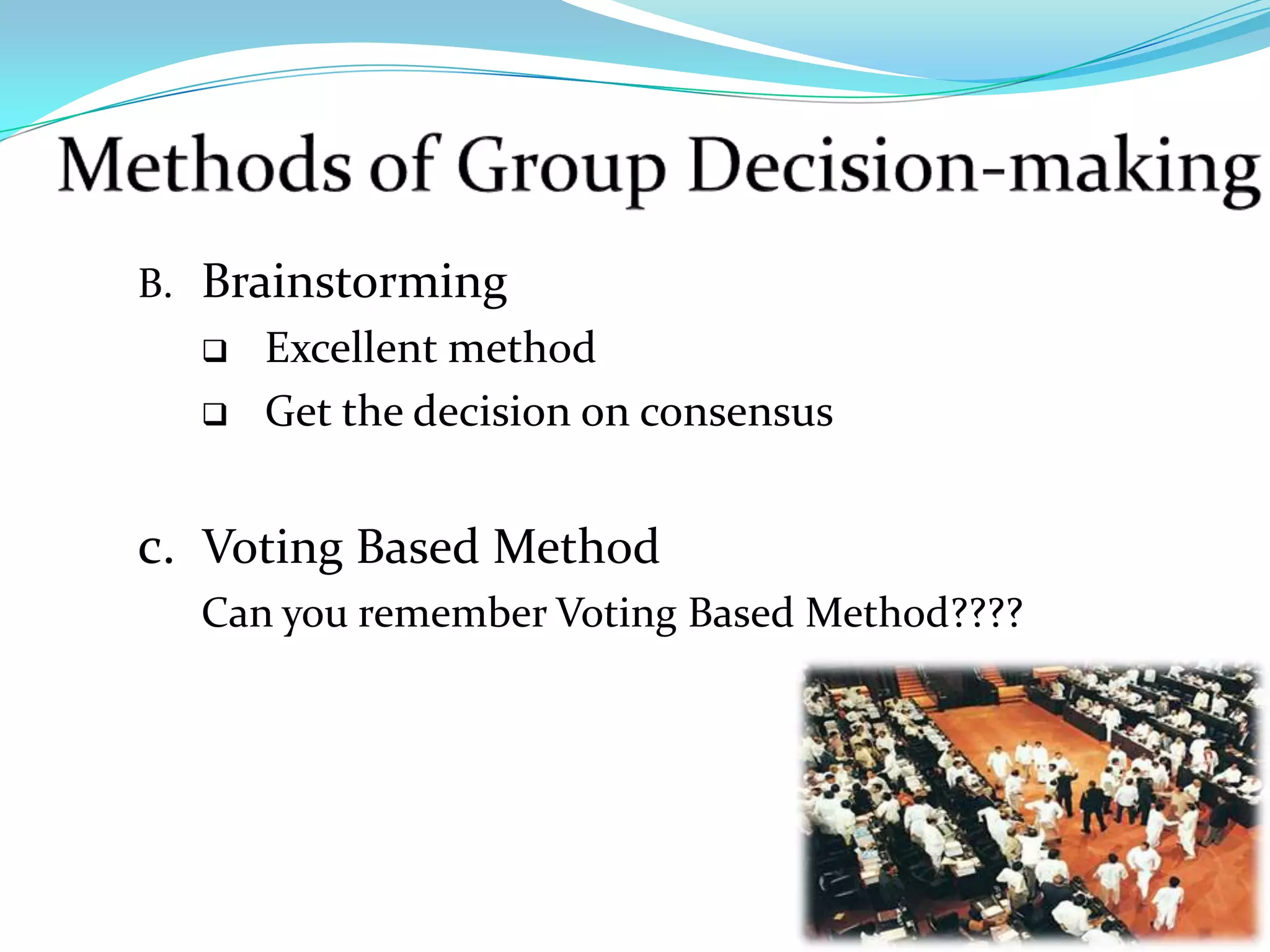 B. Brainstorming
     Excellent method
     Get the decision on consensus


c. Voting Based Method
  Can you remember Voting Based Method????
 