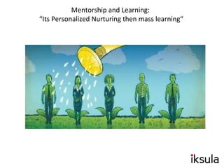Mentorship and Learning:
“Its Personalized Nurturing then mass learning“
 