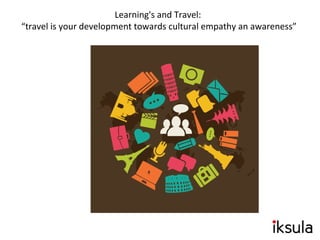 Learning's and Travel:
“travel is your development towards cultural empathy an awareness”
 