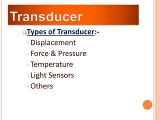 Types of Transducer:-
 Displacement
 Force & Pressure
 Temperature
 Light Sensors
 Others
 