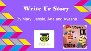 Write Ur Story
By Mary, Jessie, Ana and Ayesha
 
