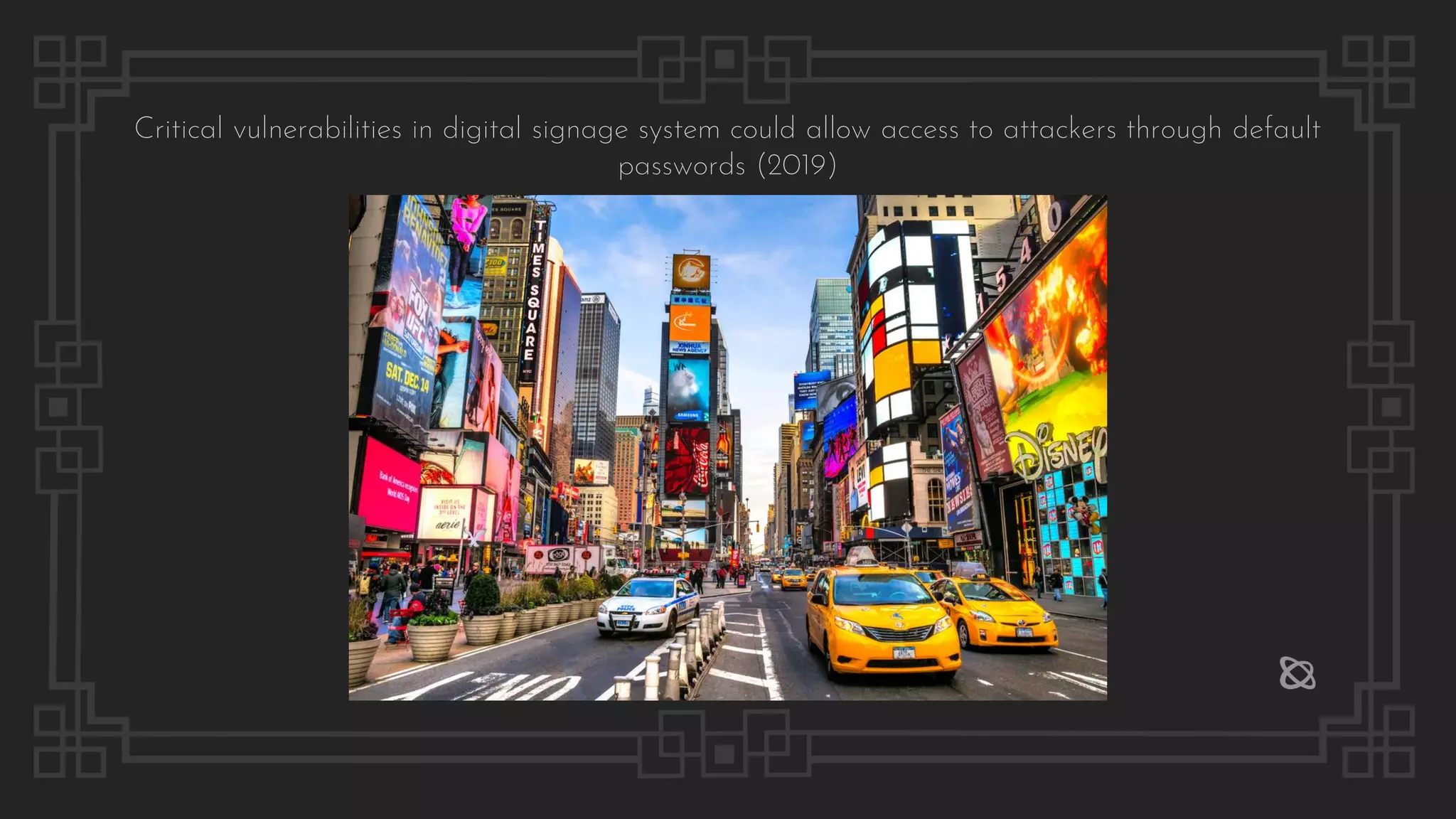 Critical vulnerabilities in digital signage system could allow access to attackers through default
passwords (2019)
 