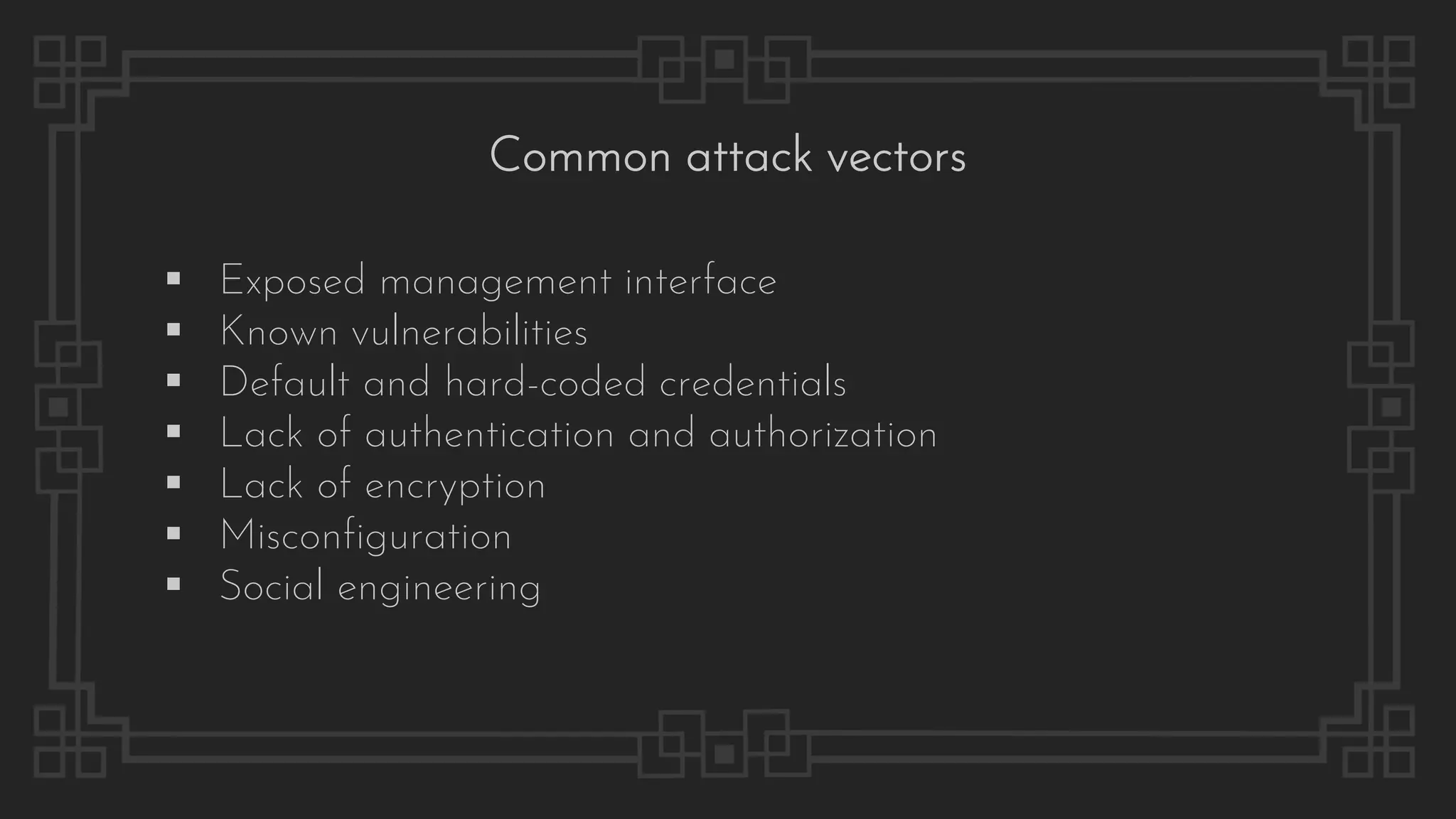 Common attack vectors
▪ Exposed management interface
▪ Known vulnerabilities
▪ Default and hard-coded credentials
▪ Lack of authentication and authorization
▪ Lack of encryption
▪ Misconfiguration
▪ Social engineering
 