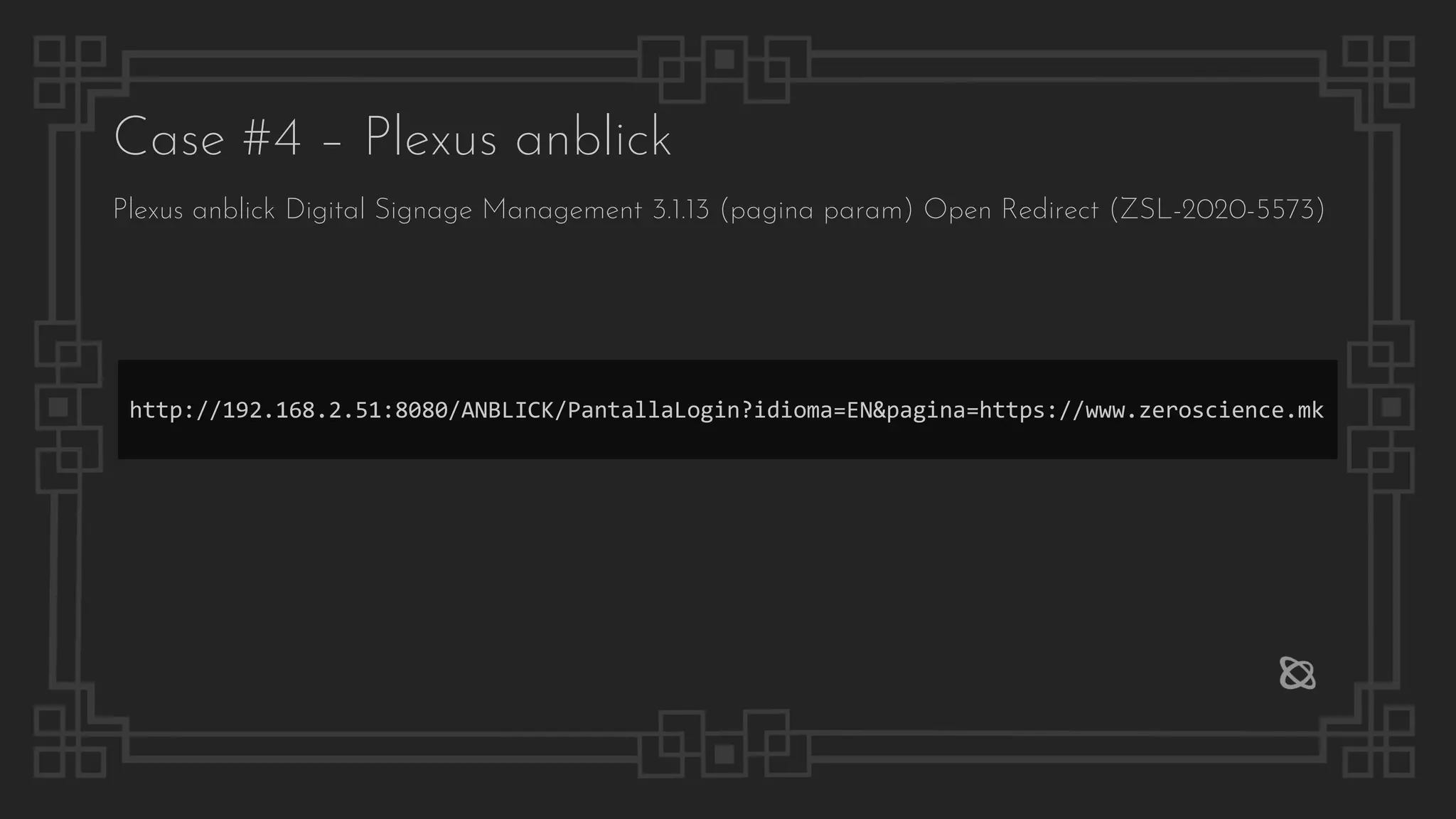 Case #4 – Plexus anblick
http://192.168.2.51:8080/ANBLICK/PantallaLogin?idioma=EN&pagina=https://www.zeroscience.mk
Plexus anblick Digital Signage Management 3.1.13 (pagina param) Open Redirect (ZSL-2020-5573)
 