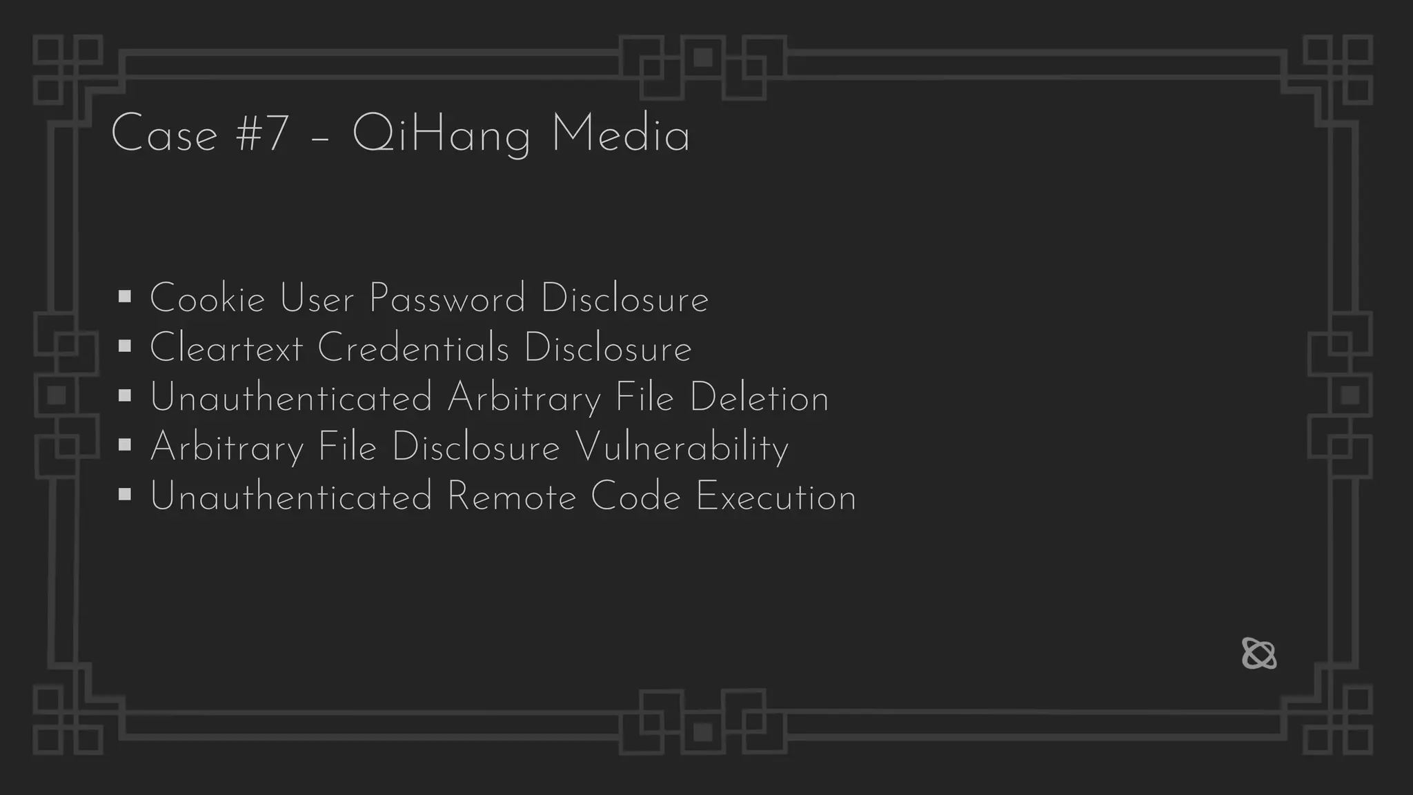 Case #7 – QiHang Media
▪ Cookie User Password Disclosure
▪ Cleartext Credentials Disclosure
▪ Unauthenticated Arbitrary File Deletion
▪ Arbitrary File Disclosure Vulnerability
▪ Unauthenticated Remote Code Execution
 