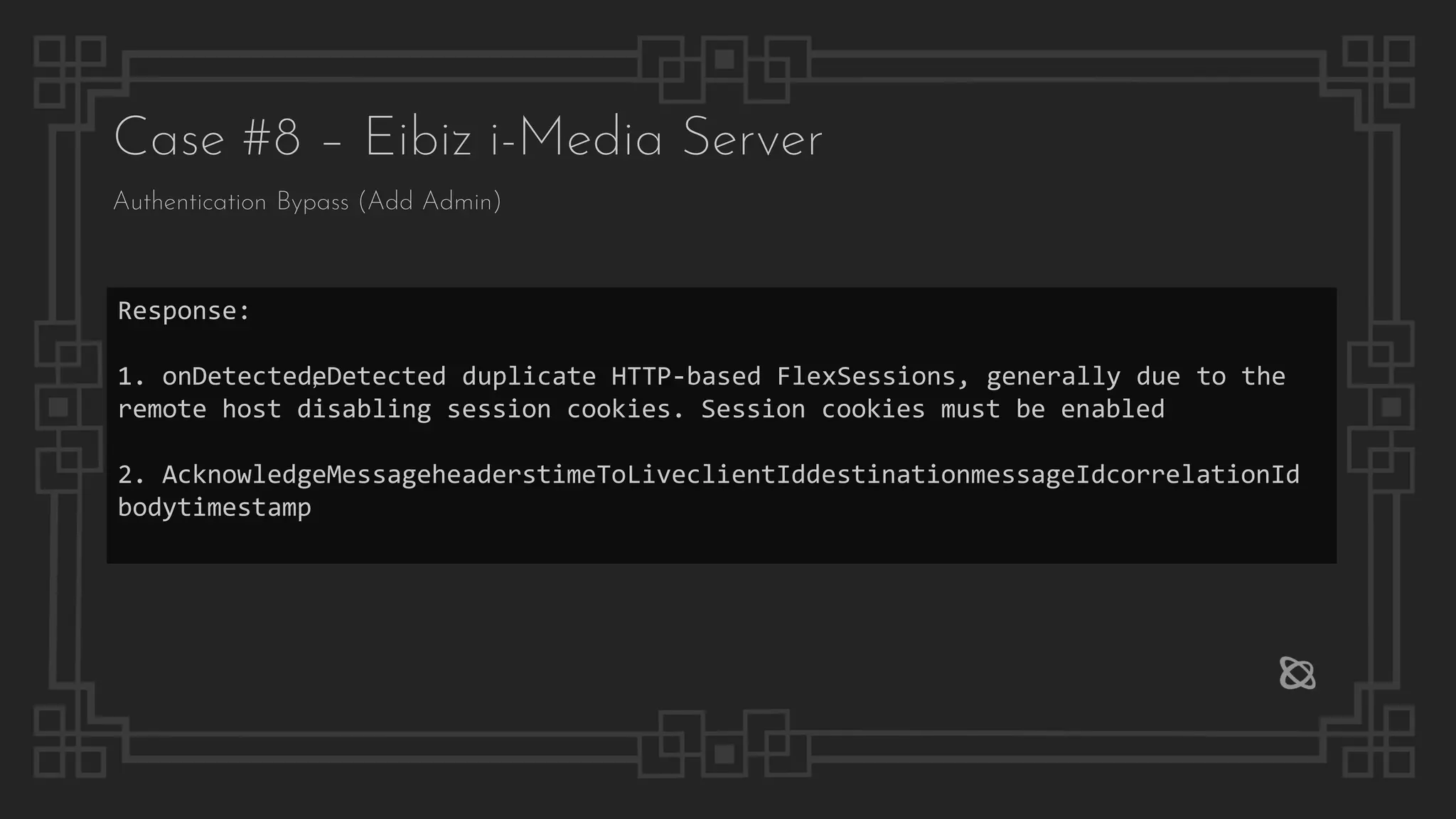 Case #8 – Eibiz i-Media Server
Authentication Bypass (Add Admin)
Response:
1. onDetected‚eDetected duplicate HTTP-based FlexSessions, generally due to the
remote host disabling session cookies. Session cookies must be enabled
2. AcknowledgeMessageheaderstimeToLiveclientIddestinationmessageIdcorrelationId
bodytimestamp
 
