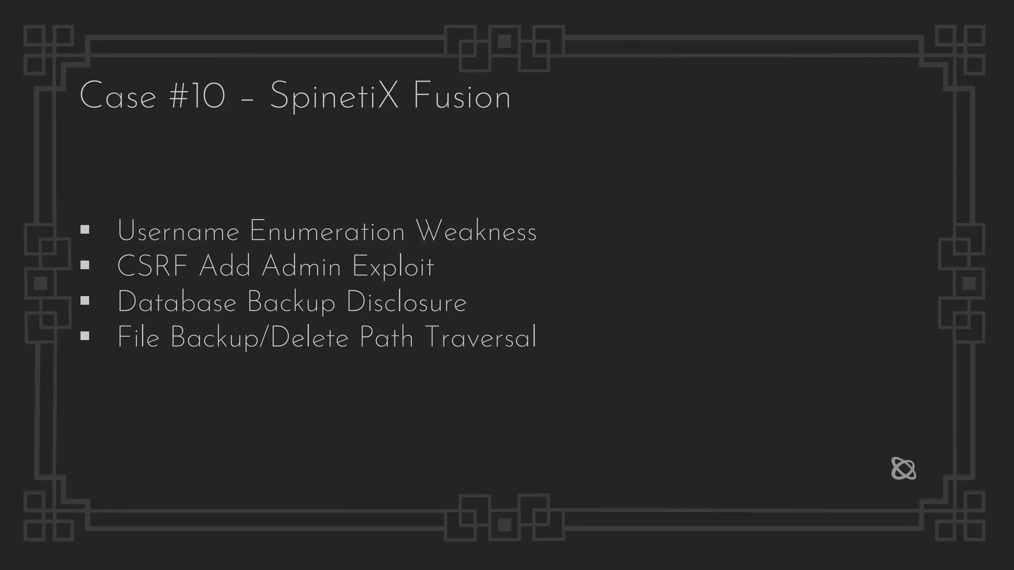 Case #10 – SpinetiX Fusion
▪ Username Enumeration Weakness
▪ CSRF Add Admin Exploit
▪ Database Backup Disclosure
▪ File Backup/Delete Path Traversal
 