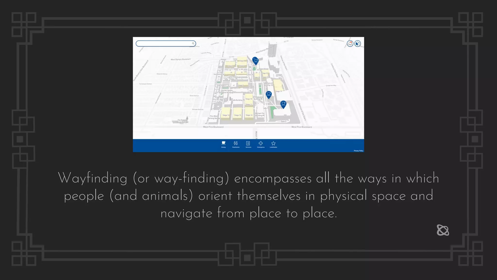 Wayfinding (or way-finding) encompasses all the ways in which
people (and animals) orient themselves in physical space and
navigate from place to place.
 