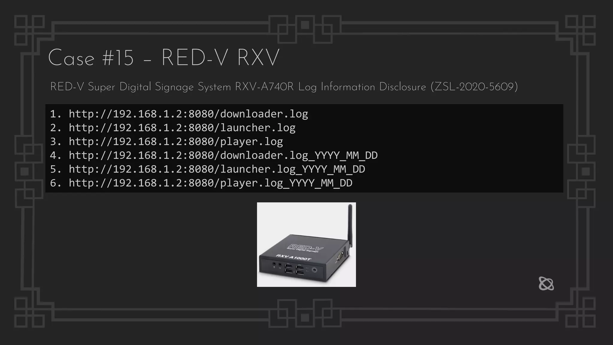 1. http://192.168.1.2:8080/downloader.log
2. http://192.168.1.2:8080/launcher.log
3. http://192.168.1.2:8080/player.log
4. http://192.168.1.2:8080/downloader.log_YYYY_MM_DD
5. http://192.168.1.2:8080/launcher.log_YYYY_MM_DD
6. http://192.168.1.2:8080/player.log_YYYY_MM_DD
Case #15 – RED-V RXV
RED-V Super Digital Signage System RXV-A740R Log Information Disclosure (ZSL-2020-5609)
 
