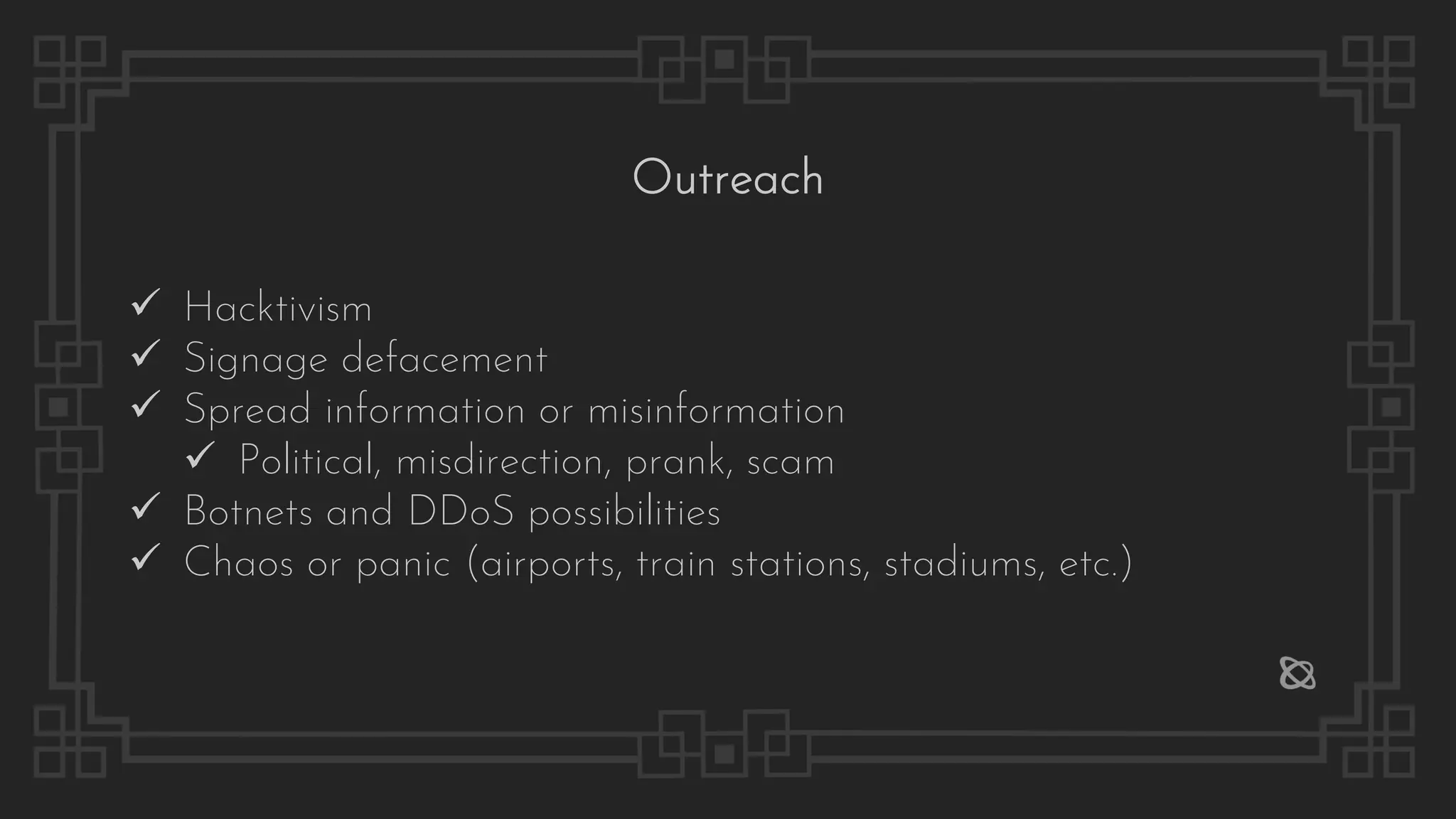 ✓ Hacktivism
✓ Signage defacement
✓ Spread information or misinformation
✓ Political, misdirection, prank, scam
✓ Botnets and DDoS possibilities
✓ Chaos or panic (airports, train stations, stadiums, etc.)
Outreach
 
