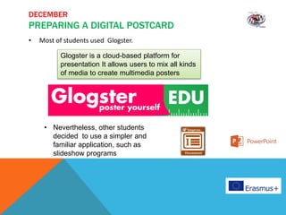 DECEMBER
PREPARING A DIGITAL POSTCARD
• Most of students used Glogster.
Glogster is a cloud-based platform for
presentation It allows users to mix all kinds
of media to create multimedia posters
• Nevertheless, other students
decided to use a simpler and
familiar application, such as
slideshow programs
 