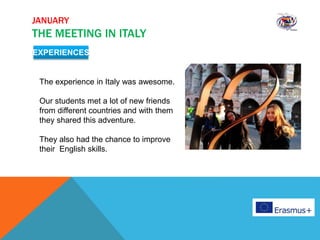 The experience in Italy was awesome.
Our students met a lot of new friends
from different countries and with them
they shared this adventure.
They also had the chance to improve
their English skills.
EXPERIENCES
JANUARY
THE MEETING IN ITALY
 