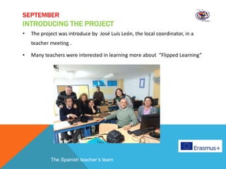 SEPTEMBER
INTRODUCING THE PROJECT
• The project was introduce by José Luis León, the local coordinator, in a
teacher meeting .
• Many teachers were interested in learning more about “Flipped Learning”
The Spanish teacher’s team
 